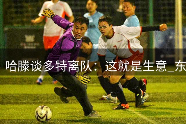 哈滕谈多特离队：这就是生意 东契奇都能被交易那任何人都有可能