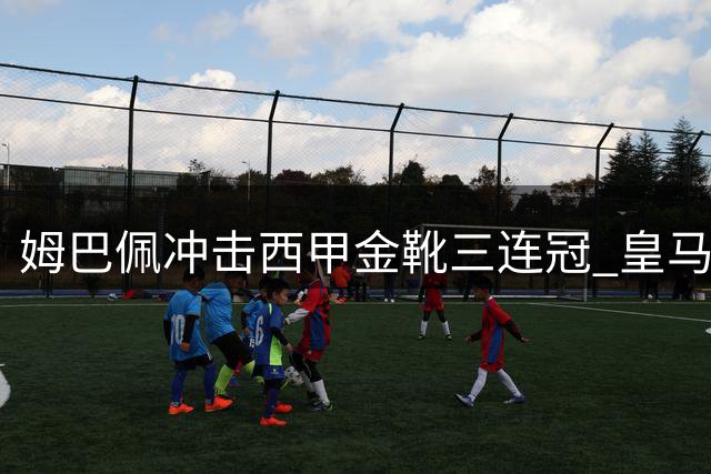 姆巴佩冲击西甲金靴三连冠 皇马客战西班牙人迎赛季首考