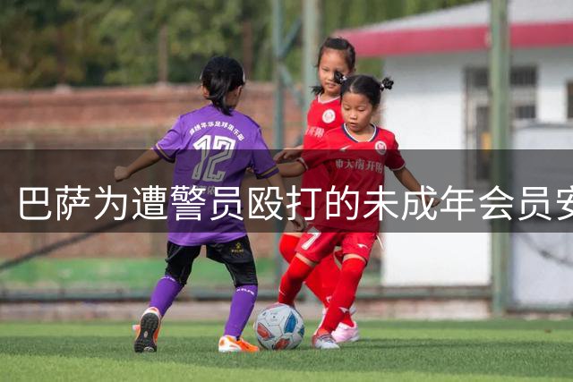 巴萨为遭警员殴打的未成年会员安排法律支援 比赛取消致敬环节