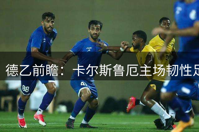 德乙前瞻：卡尔斯鲁厄主场韧性足，沃尔夫斯堡客场取分不易