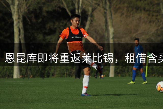 恩昆库即将重返莱比锡，租借含买断条款