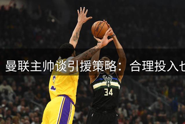 曼联主帅谈引援策略：合理投入也能争冠