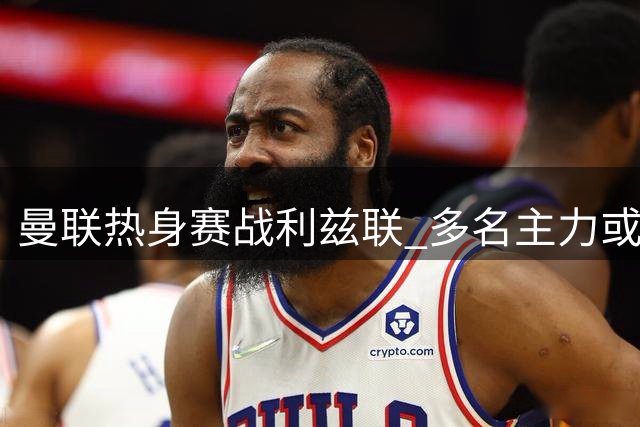 曼联热身赛战利兹联 多名主力或替补待命