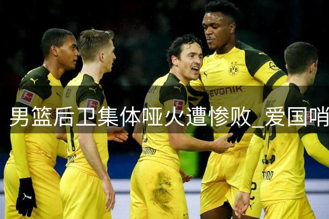 男篮后卫集体哑火遭惨败 "爱国哨"狂欢后的苦涩反思