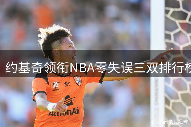 约基奇领衔NBA零失误三双排行榜