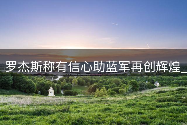 罗杰斯称有信心助蓝军再创辉煌 与帕尔默默契十足