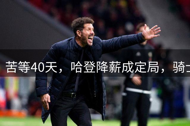 苦等40天，哈登降薪成定局，骑士极限补强计划，有望重返夺冠阵营