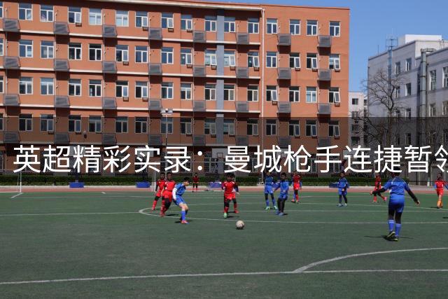 英超精彩实录：曼城枪手连捷暂领跑 红魔白百合险胜展韧劲