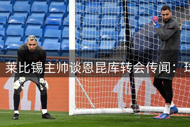 莱比锡主帅谈恩昆库转会传闻：球员能力毋庸置疑