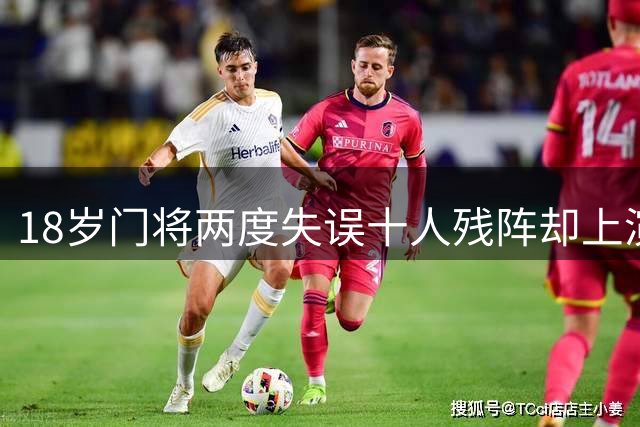 18岁门将两度失误十人残阵却上演惊天逆转